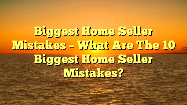 Read more about the article Biggest Home Seller Mistakes – What Are The 10 Biggest Home Seller Mistakes?